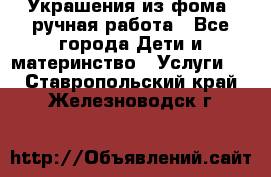 Украшения из фома  ручная работа - Все города Дети и материнство » Услуги   . Ставропольский край,Железноводск г.